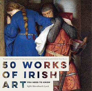 50 Works of Irish Art You Need to Know by Síghle Bhreathnach-Lynch