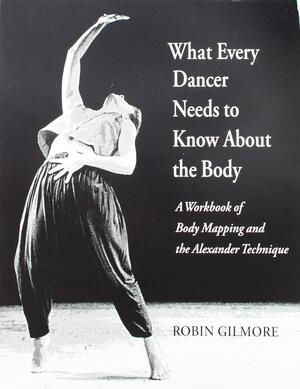 What Every Dancer Needs To Know About The Body: A Workbook Of Body Mapping And The Alexander Technique/G7847 by Robin Gilmore