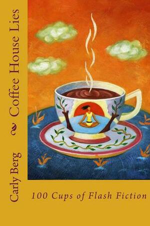 Coffee House Lies: 100 Cups of Flash fiction by Carly Berg