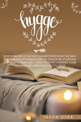Hygge: Essentialism is The Key, Shared Freedom The Way - The Minimalist Danish Art to Organize Your Day & Simplify Your Life by Jason Dyer