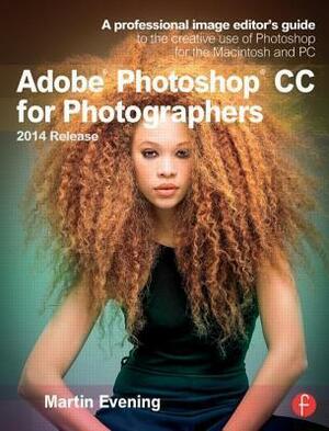 Adobe Photoshop CC for Photographers, 2014 Release: A Professional Image Editor's Guide to the Creative Use of Photoshop for the Macintosh and PC by Martin Evening