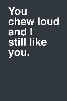 You Chew Loud and I Still Like You. by Elderberry's Designs