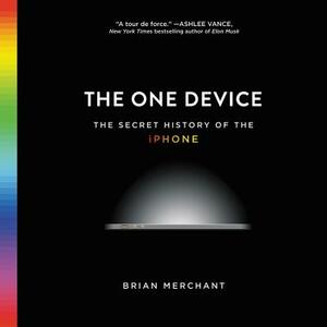 The One Device: The Secret History of the iPhone by Brian Merchant