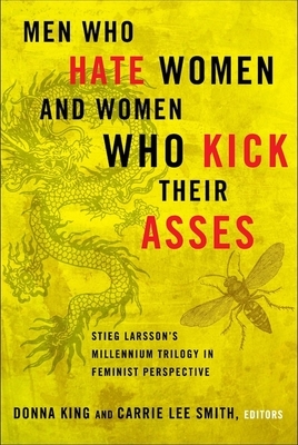 Men Who Hate Women and Women Who Kick Their Asses: Stieg Larsson's Millennium Trilogy in Feminist Perspective by Donna King, Carrie Lee Smith