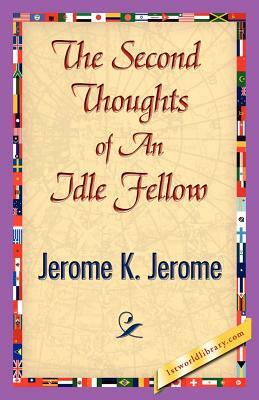 The Second Thoughts of an Idle Fellow by Jerome K. Jerome, Jerome K. Jerome