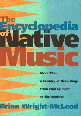 The Encyclopedia of Native Music: More Than a Century of Recordings from Wax Cylinder to the Internet by Brian Wright-McLeod