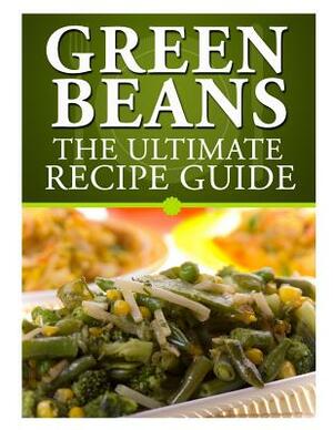 Green Beans: The Ultimate Recipe Guide by Jackson Crawford