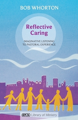 Reflective Caring: Imaginative Listening To Pastoral Experience by Bob Whorton
