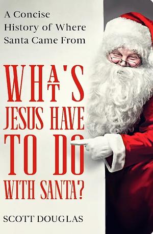 What's Jesus Have to Do With Santa?: A Concise History of where Santa Came From by Scott Douglas