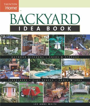 Backyard Idea Book: Outdoor Kitchens, Sheds & Storage, Fireplaces, Play Spaces, Pools & Spas by Lee Anne White