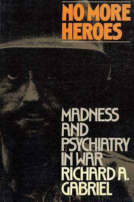 No More Heroes: Madness and Psychiatry in War by Gabriel Richard, Richard A. Gabriel