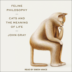 Feline Philosophy: Cats and the Meaning of Life by John N. Gray