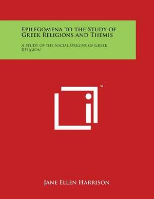 Epilegomena to the Study of Greek Religions and Themis: A Study of the Social Origins of Greek Religion by Jane Ellen Harrison