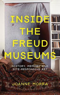 Inside the Freud Museums: History, Memory and Site-Responsive Art by Joanne Morra