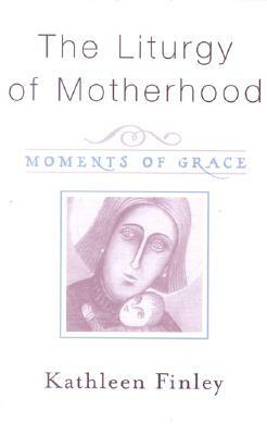 The Liturgy of Motherhood: Moments of Grace by Kathleen Finley