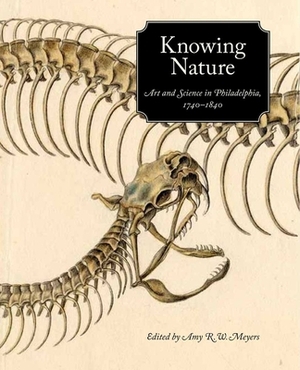 Knowing Nature: Art and Science in Philadelphia, 1740-1840 by Lisa L. Ford, Amy R. W. Meyers