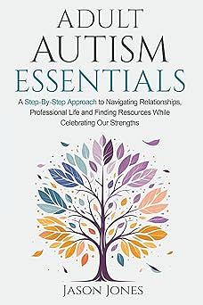 Adult Autism Essentials: A Step-By-Step Approach to Navigating Relationships, Professional Life and Finding Resources While Celebrating Our Strengths by Jason Jones