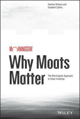 Why Moats Matter: The Morningstar Approach to Stock Investing by Heather Brilliant, Elizabeth Collins