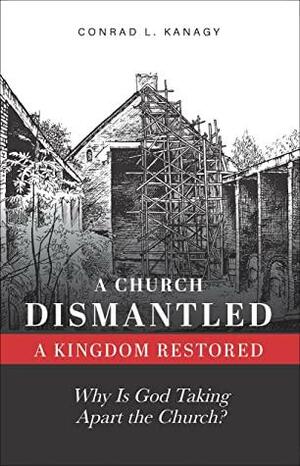 A Church Dismantled—A Kingdom Restored: Why Is God Taking Apart the Church? by Conrad Kanagy