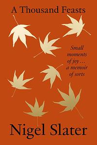 A Thousand Feasts: Small Moments of Joy… A Memoir of Sorts by Nigel Slater, Nigel Slater