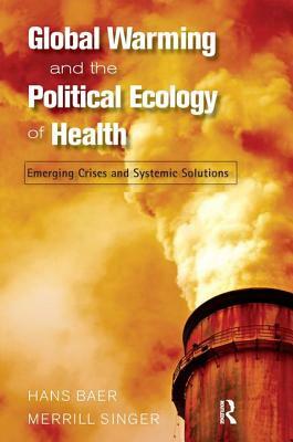 Global Warming and the Political Ecology of Health: Emerging Crises and Systemic Solutions by Hans Baer, Merrill Singer