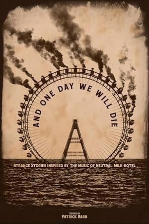 And One Day We Will Die: Strange Stories Inspired by the Music of Neutral Milk Hotel by Patrick Barb