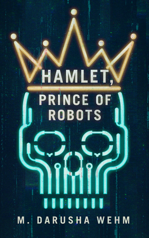 Hamlet, Prince of Robots by M. Darusha Wehm