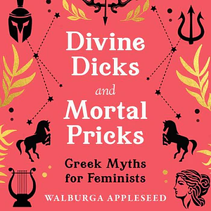 Divine Dicks and Mortal Pricks: Greek Myths for Feminists by Walburga Appleseed