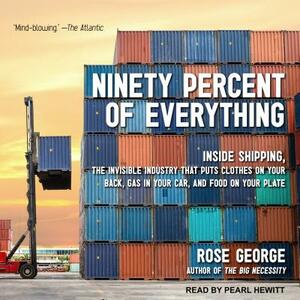 Ninety Percent of Everything: Inside Shipping, the Invisible Industry That Puts Clothes on Your Back, Gas in Your Car, and Food on Your Plate by Rose George