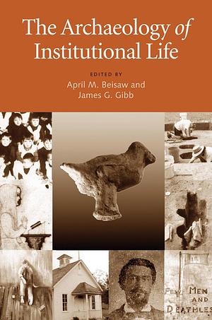 The Archaeology of Institutional Life by April M. Beisaw, James G. Gibb
