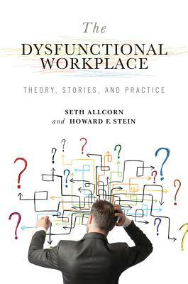 The Dysfunctional Workplace: Theory, Stories, and Practice by Seth Allcorn, Howard F. Stein