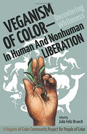 Veganism of Color: Decentering Whiteness in Human and Nonhuman Liberation by Julia Feliz Brueck