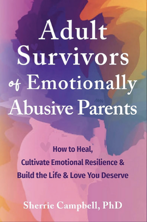 Adult Survivors of Emotionally Abusive Parents: How to Heal, Cultivate Emotional Resilience, and Build the Life and Love You Deserve by Sherrie Campbell
