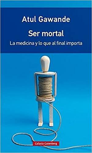 Ser mortal : la medicina y lo que al final importa by Atul Gawande