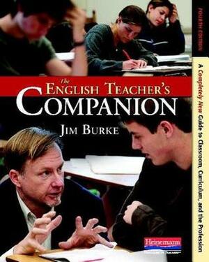 The English Teacher's Companion, Fourth Edition: A Completely New Guide to Classroom, Curriculum, and the Profession by Jim Burke