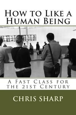 How to Like a Human Being: A Fast Class for the 21st Century by Chris Sharp