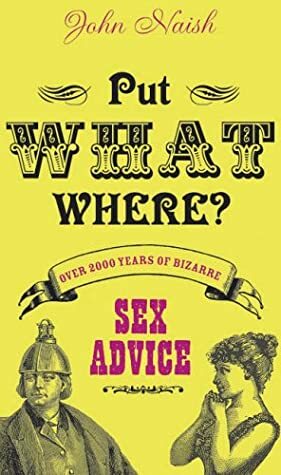 Put What Where? Over 2,000 Years of Bizarre Sex Advice by John Naish