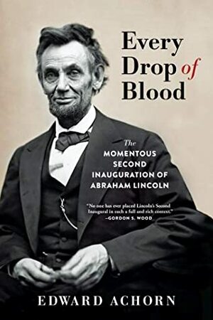 Every Drop of Blood: Hatred and Healing at Abraham Lincoln's Second Inauguration by Edward Achorn