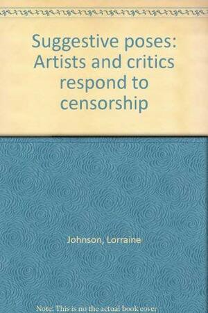 Suggestive Poses: Artists And Critics Respond To Censorship by Lorraine Johnson