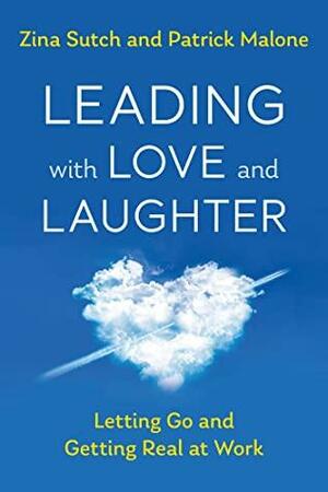 Leading with Love and Laughter: Letting Go and Getting Real at Work by Zina Sutch, Patrick Malone