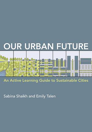 Our Urban Future: An Active Learning Guide to Sustainable Cities by Sabina Shaikh, Emily Talen