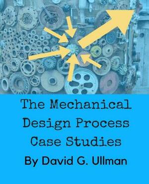 The Mechanical Design Process Case Studies by David G. Ullman