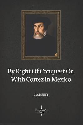 By Right Of Conquest Or, With Cortez in Mexico (Illustrated) by G.A. Henty