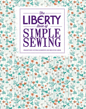 The Liberty Book of Simple Sewing by Lucinda Ganderton, Christine Leech