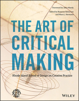 The Art of Critical Making: Rhode Island School of Design on Creative Practice by Rosanne Somerson, Mara L. Hermano