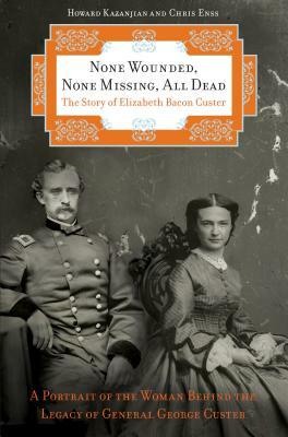 None Wounded, None Missing, All Dead: The Story of Elizabeth Bacon Custer by Chris Enss, Howard Kazanjian