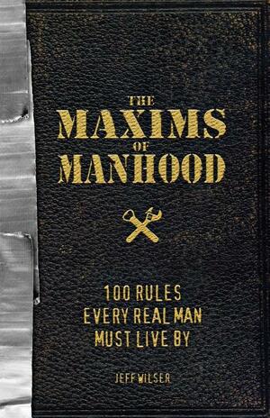 The Maxims of Manhood: 100 Rules Every Real Man Must Live By by Jeff Wilser