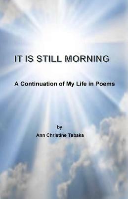 It Is Still Morning: A Continuation of my Life in Poems by Ann Christine Tabaka