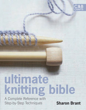 Ultimate Knitting Bible: A Complete Reference with Step-by-Step Techniques by Sharon Brant
