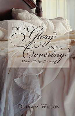 For a Glory and a Covering: A Practical Theology of Marriage by Douglas Wilson